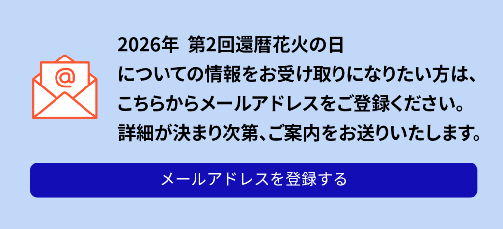 2026年 第２回還暦花火の日についての情報をお受け取りになりたい方は、こちらからメールアドレスをご登録ください。詳細が決まり次第、ご案内をお送りいたします。